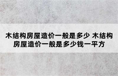 木结构房屋造价一般是多少 木结构房屋造价一般是多少钱一平方